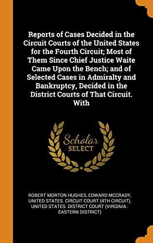 Reports of Cases Decided in the Circuit Courts of the United States for the Fourth Circuit; Most of Them Since Chief Justice Waite Came Upon the ... in the District Courts of That Circuit. with