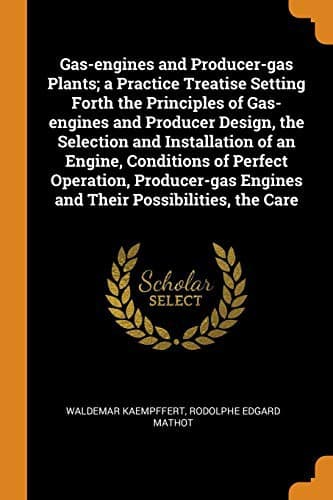 Gas-engines and Producer-gas Plants; a Practice Treatise Setting Forth the Principles of Gas-engines and Producer Design, the Selection and ... Engines and Their Possibilities, the Care
