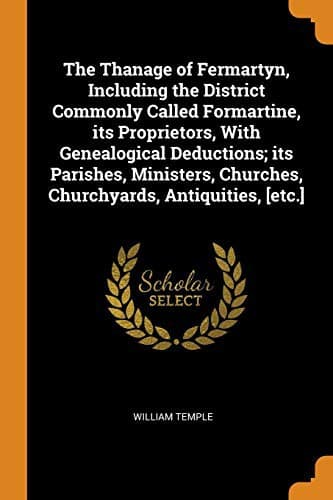The Thanage of Fermartyn, Including the District Commonly Called Formartine, its Proprietors, With Genealogical Deductions; its Parishes, Ministers, Churches, Churchyards, Antiquities, [etc.]