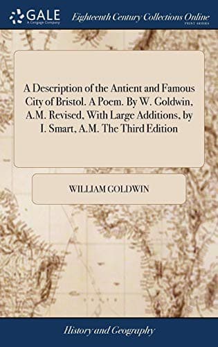 A Description of the Antient and Famous City of Bristol. a Poem. by W. Goldwin, A.M. Revised, with Large Additions, by I. Smart, A.M. the Third Edition