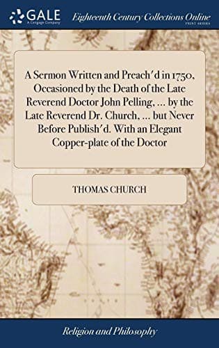 A Sermon Written and Preach'd in 1750, Occasioned by the Death of the Late Reverend Doctor John Pelling, ... by the Late Reverend Dr. Church, ... But ... with an Elegant Copper-Plate of the Doctor