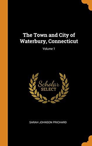 The Town and City of Waterbury, Connecticut; Volume 1