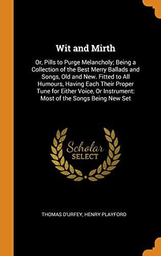Wit and Mirth : Or, Pills to Purge Melancholy; Being a Collection of the Best Merry Ballads and Songs, Old and New. Fitted to All Humours, Having Each ... Instrument