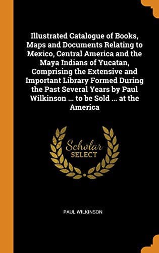 Cover image for Illustrated Catalogue of Books, Maps and Documents Relating to Mexico, Central America and the Maya Indians of Yucatan, Comprising the Extensive and ... Wilkinson ... to Be Sold ... at the America