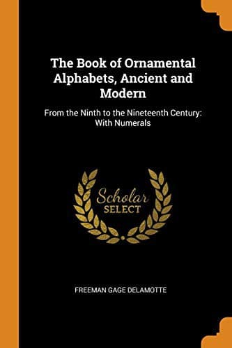 The Book of Ornamental Alphabets, Ancient and Modern : From the Ninth to the Nineteenth Century
