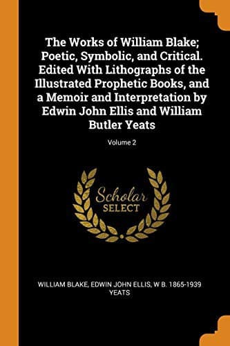 Cover image for The Works of William Blake; Poetic, Symbolic, and Critical. Edited with Lithographs of the Illustrated Prophetic Books, and a Memoir and ... John Ellis and William Butler Yeats; Volume 2