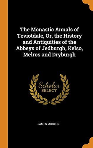 Cover image for The Monastic Annals of Teviotdale, Or, the History and Antiquities of the Abbeys of Jedburgh, Kelso, Melros and Dryburgh