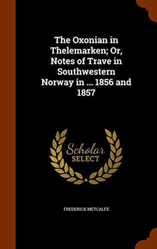 The Oxonian in Thelemarken; Or, Notes of Trave in Southwestern Norway in ... 1856 and 1857