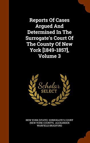 Reports Of Cases Argued And Determined In The Surrogate's Court Of The County Of New York [1849-1857], Volume 3