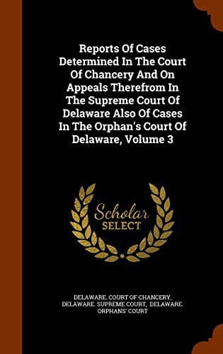 Reports Of Cases Determined In The Court Of Chancery And On Appeals Therefrom In The Supreme Court Of Delaware Also Of Cases In The Orphan's Court Of Delaware, Volume 3