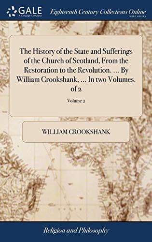 The History of the State and Sufferings of the Church of Scotland, from the Restoration to the Revolution. ... by William Crookshank, ... in Two Volumes. of 2; Volume 2