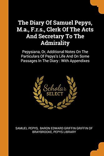 Cover image for The Diary of Samuel Pepys, M.A., F.R.S., Clerk of the Acts and Secretary to the Admirality : Pepysiana, Or, Additional Notes on the Particulars of ... Some Passages in the Diary