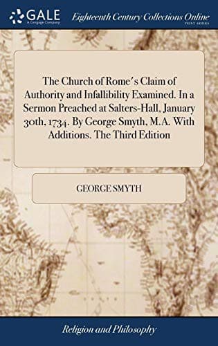 The Church of Rome's Claim of Authority and Infallibility Examined. In a Sermon Preached at Salters-Hall, January 30th, 1734. By George Smyth, M.A. With Additions. The Third Edition