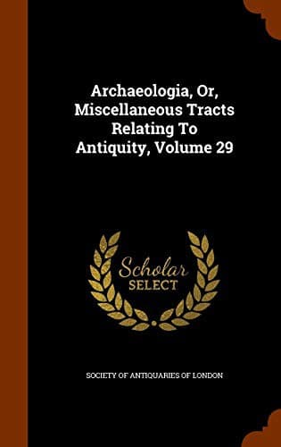 Archaeologia, Or, Miscellaneous Tracts Relating To Antiquity, Volume 29