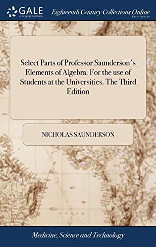 Select Parts of Professor Saunderson's Elements of Algebra. for the Use of Students at the Universities. the Third Edition