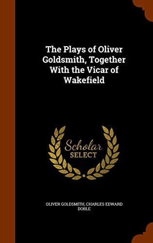 The Plays of Oliver Goldsmith, Together With the Vicar of Wakefield