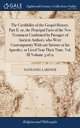 The Credibility of the Gospel History. Part II. or, the Principal Facts of the New Testament Confirmed by Passages of Ancient Authors, who Were ... Near Their Time. Vol. III Volume 3 of 12