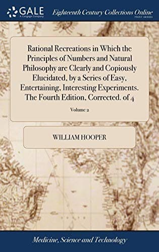 Rational Recreations in Which the Principles of Numbers and Natural Philosophy are Clearly and Copiously Elucidated, by a Series of Easy, ... The Fourth Edition, Corrected. of 4; Volume 2
