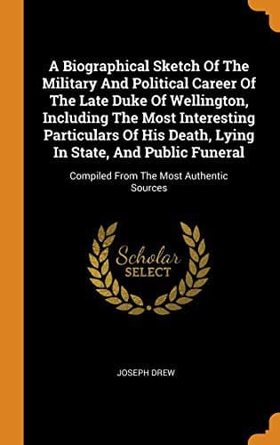 Cover image for A Biographical Sketch Of The Military And Political Career Of The Late Duke Of Wellington, Including The Most Interesting Particulars Of His Death, ... Compiled From The Most Authentic Sources