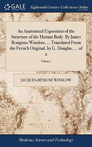 An Anatomical Exposition of the Structure of the Human Body. By James Benignus Winslow, ... Translated From the French Original, by G. Douglas, ... of 2; Volume 1