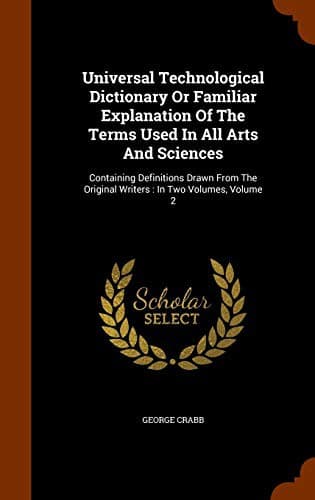 Universal Technological Dictionary Or Familiar Explanation Of The Terms Used In All Arts And Sciences : Containing Definitions Drawn From The Original Writers