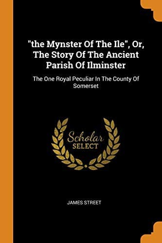 The Mynster of the Ile, Or, the Story of the Ancient Parish of Ilminster