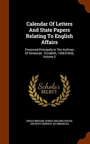 Calendar Of Letters And State Papers Relating To English Affairs : Preserved Principally In The Archives Of Simancas