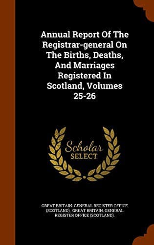 Annual Report Of The Registrar-general On The Births, Deaths, And Marriages Registered In Scotland, Volumes 25-26