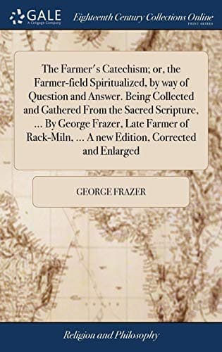 The Farmer's Catechism; or, the Farmer-field Spiritualized, by way of Question and Answer. Being Collected and Gathered From the Sacred Scripture, ... ... ... A new Edition, Corrected and Enlarged