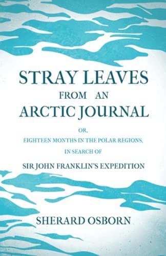 Stray Leaves from an Arctic Journal - or, Eighteen Months in the Polar Regions, in Search of Sir John Franklin's Expedition