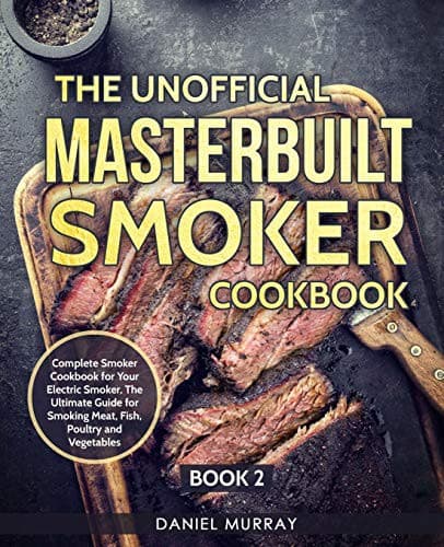 The Unofficial Masterbuilt Smoker Cookbook : Complete Smoker Cookbook for Your Electric Smoker, The Ultimate Guide for Smoking Meat, Fish, Poultry and Vegetables