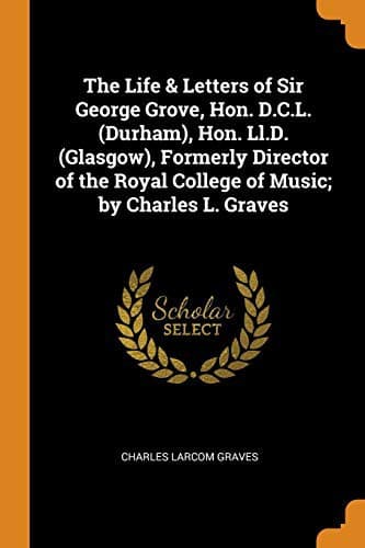 Cover image for The Life & Letters of Sir George Grove, Hon. D.C.L. , Hon. Ll.D. , Formerly Director of the Royal College of Music; by Charles L. Graves