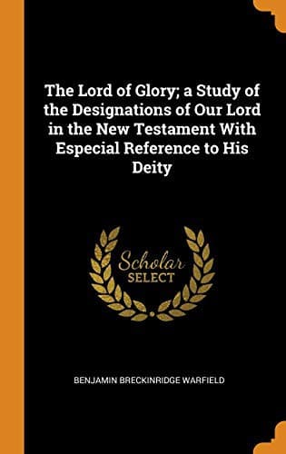 The Lord of Glory; a Study of the Designations of Our Lord in the New Testament With Especial Reference to His Deity