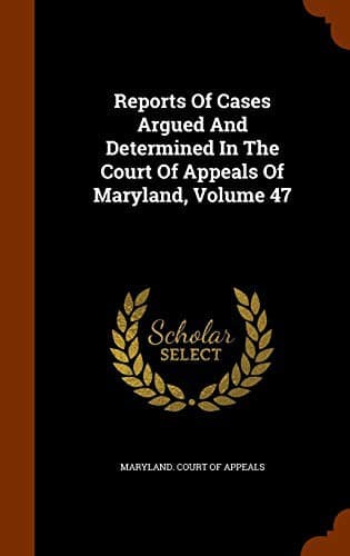 Reports Of Cases Argued And Determined In The Court Of Appeals Of Maryland, Volume 47