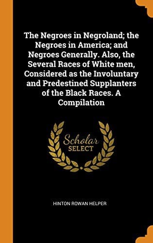 Cover image for The Negroes in Negroland; the Negroes in America; and Negroes Generally. Also, the Several Races of White men, Considered as the Involuntary and ... Supplanters of the Black Races. A Compilation