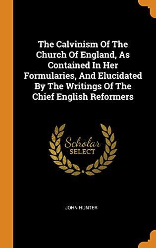 Cover image for The Calvinism Of The Church Of England, As Contained In Her Formularies, And Elucidated By The Writings Of The Chief English Reformers