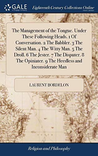 The Management of the Tongue. Under These Following Heads. 1 of Conversation. 2 the Babbler. 3 the Silent Man. 4 the Witty Man. 5 the Droll. 6 the ... 9 the Heedless and Inconsiderate Man
