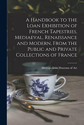 A Handbook to the Loan Exhibition of French Tapestries, Mediaeval, Renaissance and Modern, From the Public and Private Collections of France