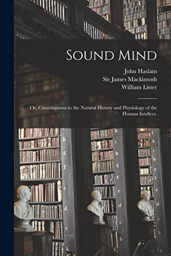 Sound Mind; or, Contributions to the Natural History and Physiology of the Human Intellect. [electronic Resource]