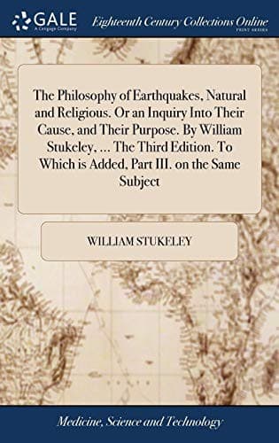 The Philosophy of Earthquakes, Natural and Religious. Or an Inquiry Into Their Cause, and Their Purpose. By William Stukeley, ... The Third Edition. To Which is Added, Part III. on the Same Subject