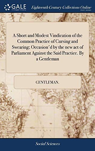 A Short and Modest Vindication of the Common Practice of Cursing and Swearing; Occasion'd by the New Act of Parliament Against the Said Practice. by a Gentleman