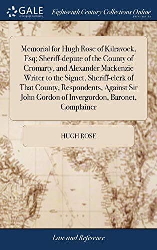 Memorial for Hugh Rose of Kilravock, Esq; Sheriff-Depute of the County of Cromarty, and Alexander MacKenzie Writer to the Signet, Sheriff-Clerk of ... Gordon of Invergordon, Baronet, Complainer
