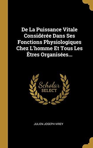 De la Puissance Vitale Considérée Dans Ses Fonctions Physiologiques Chez l'homme et Tous les Êtres Organisées...