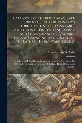 Catalogue of the Bric-A-brac, Rare, Oriental, Rugs, Oil Paintings, Furniture, Fine Curtains, Large Collection of Fine Old Engravings and Etchings and the Valuable Library Belonging to the Estate of the Late Rev. Henry Ward Beecher