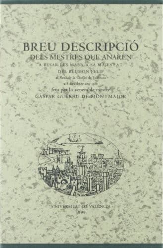 Cover image for Breu descripció dels mestres que anaren a besar les mans a sa Majestat del Rei don Felip al real de la ciutat de València a 8 de febrer de 1586, feta per lo venerable mestre Gaspar Guerau de Montmajor