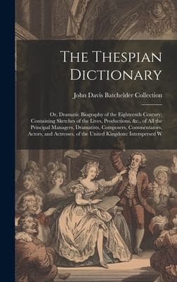 Thespian Dictionary : Or, Dramatic Biography of the Eighteenth Century; Containing Sketches of the Lives, Productions, &C. , of All the Principal Managers, Dramatists, Composers, Commentators, Actors, and Actresses, of the United Kingdom