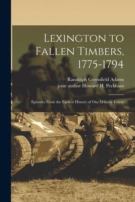 Lexington to Fallen Timbers, 1775-1794; Episodes from the Earliest History of Our Military Forces