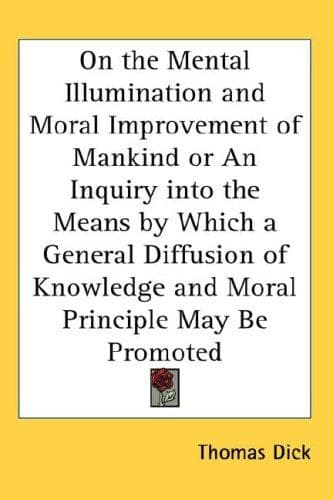 On the Mental Illumination and Moral Improvement of Mankind or An Inquiry into the Means by Which a General Diffusion of Knowledge and Moral Principle May Be Promoted