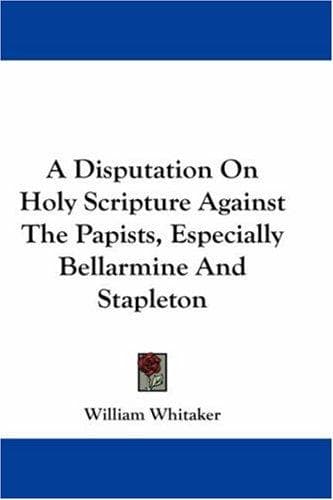 Cover image for A Disputation On Holy Scripture Against The Papists, Especially Bellarmine And Stapleton