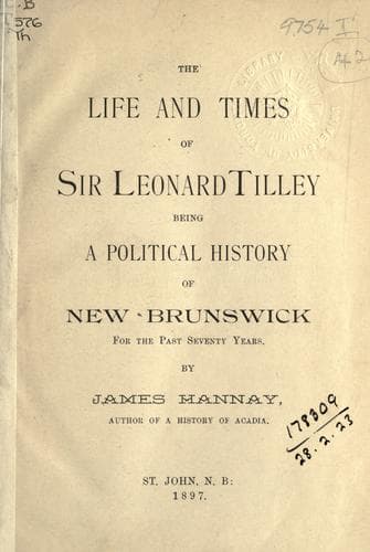 The life and times of Sir Leonard Tilley, being a political history of New Brunswick for the past seventy years
